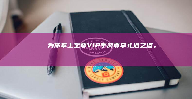 为你奉上至尊VIP手游尊享礼遇之道。