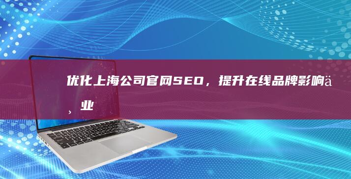 优化上海公司官网SEO，提升在线品牌影响与业务增长