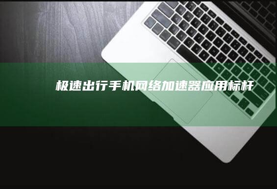 极速出行：手机网络加速器应用标杆